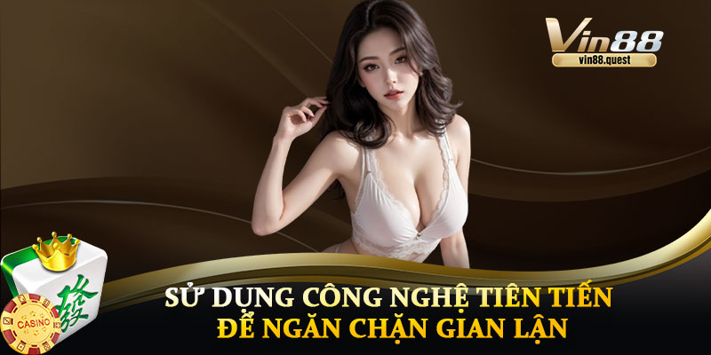Sử Dụng Công Nghệ Tiên Tiến Để Ngăn Chặn Gian Lận